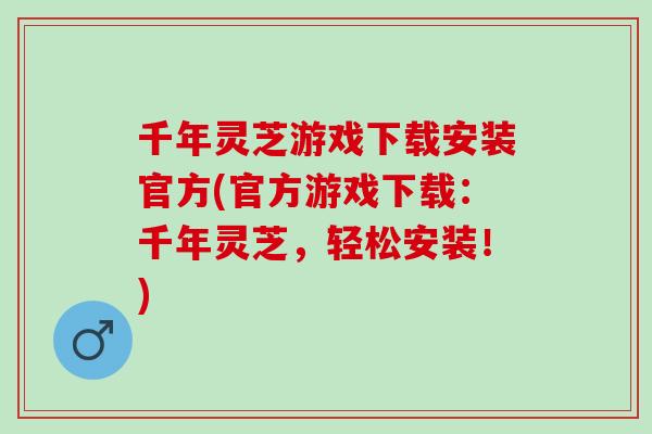千年灵芝游戏下载安装官方(官方游戏下载：千年灵芝，轻松安装！)