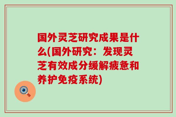 国外灵芝研究成果是什么(国外研究：发现灵芝有效成分缓解疲惫和养护免疫系统)