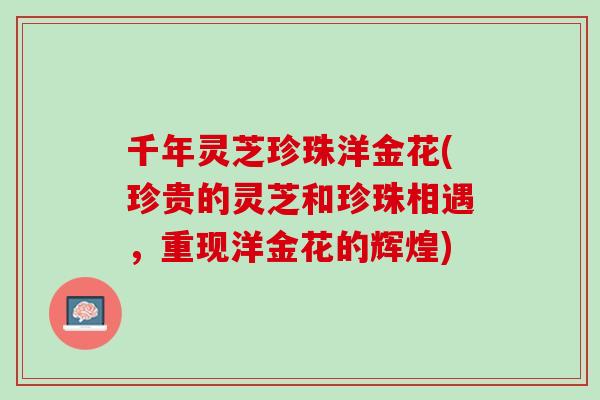千年灵芝珍珠洋金花(珍贵的灵芝和珍珠相遇，重现洋金花的辉煌)