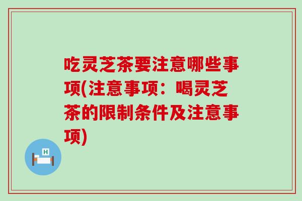 吃灵芝茶要注意哪些事项(注意事项：喝灵芝茶的限制条件及注意事项)