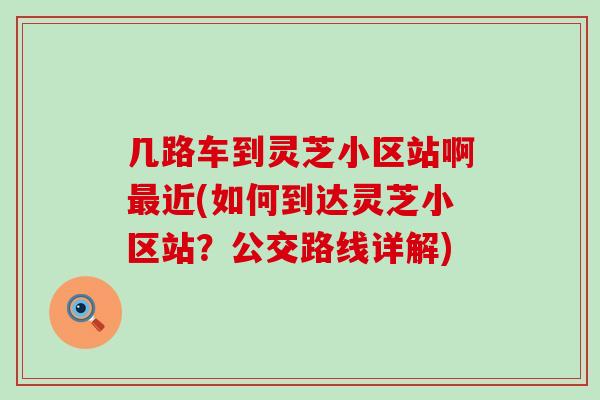 几路车到灵芝小区站啊最近(如何到达灵芝小区站？公交路线详解)
