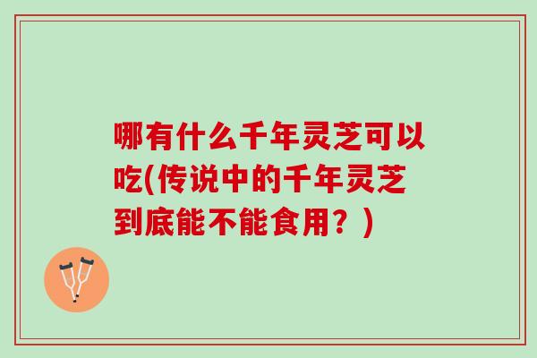 哪有什么千年灵芝可以吃(传说中的千年灵芝到底能不能食用？)