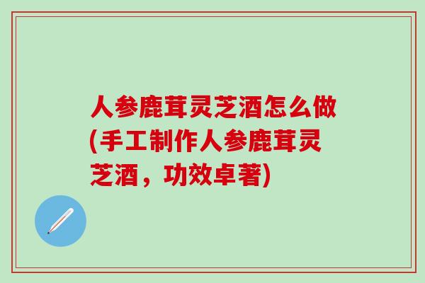 人参鹿茸灵芝酒怎么做(手工制作人参鹿茸灵芝酒，功效卓著)