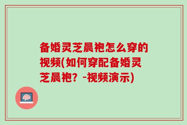 备婚灵芝晨袍怎么穿的视频(如何穿配备婚灵芝晨袍？-视频演示)