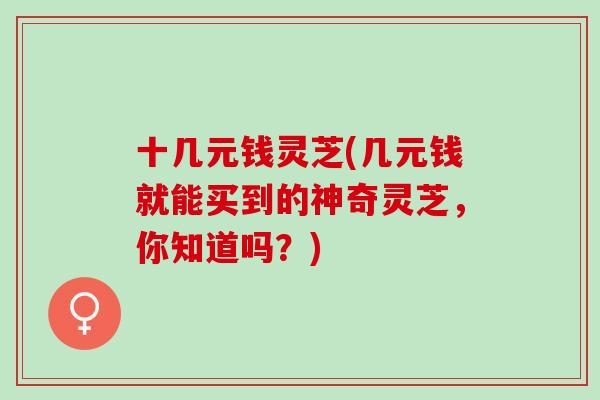 十几元钱灵芝(几元钱就能买到的神奇灵芝，你知道吗？)