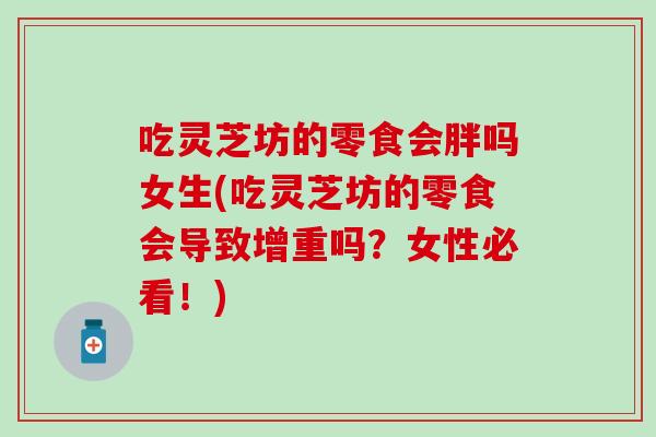 吃灵芝坊的零食会胖吗女生(吃灵芝坊的零食会导致增重吗？女性必看！)