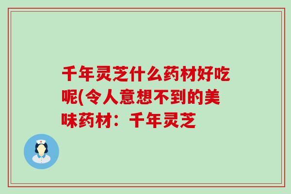 千年灵芝什么药材好吃呢(令人意想不到的美味药材：千年灵芝