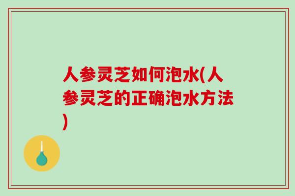 人参灵芝如何泡水(人参灵芝的正确泡水方法)