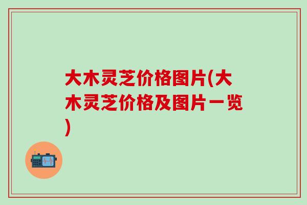 大木灵芝价格图片(大木灵芝价格及图片一览)
