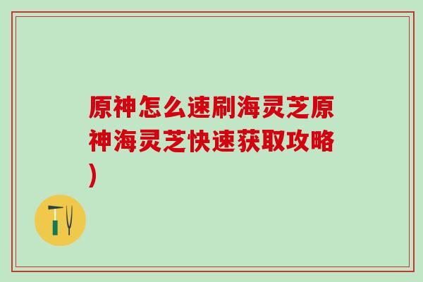 原神怎么速刷海灵芝原神海灵芝快速获取攻略)