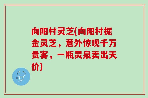 向阳村灵芝(向阳村掘金灵芝，意外惊现千万贵客，一瓶灵泉卖出天价)