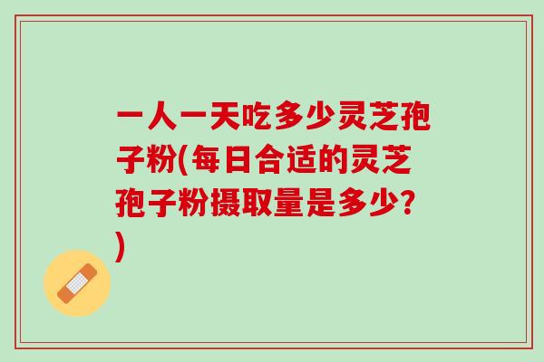 一人一天吃多少灵芝孢子粉(每日合适的灵芝孢子粉摄取量是多少？)