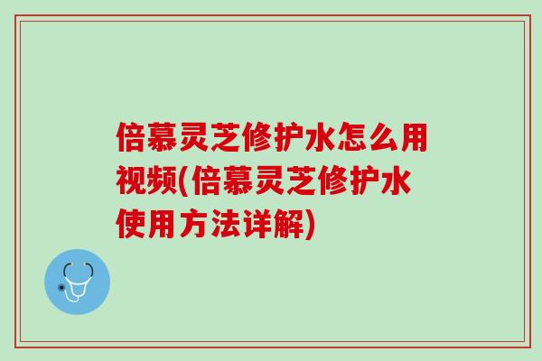 倍慕灵芝修护水怎么用视频(倍慕灵芝修护水使用方法详解) 倍慕灵芝修护水怎么用视频(倍慕灵芝修护水使用方法详解)