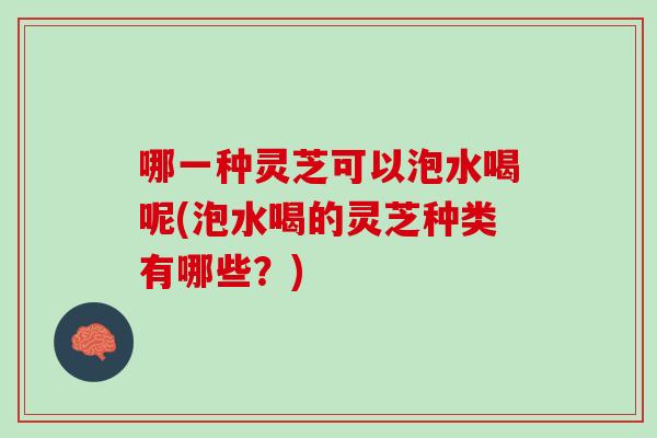 哪一种灵芝可以泡水喝呢(泡水喝的灵芝种类有哪些？)