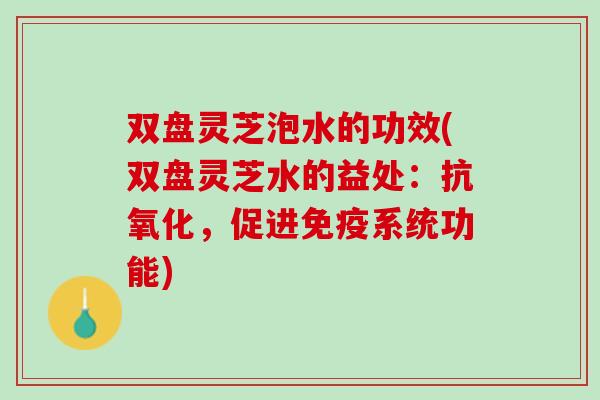 双盘灵芝泡水的功效(双盘灵芝水的益处：抗氧化，促进免疫系统功能)