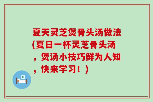 夏天灵芝煲骨头汤做法(夏日一杯灵芝骨头汤，煲汤小技巧鲜为人知，快来学习！)