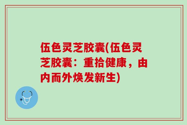 伍色灵芝胶囊(伍色灵芝胶囊：重拾健康，由内而外焕发新生)