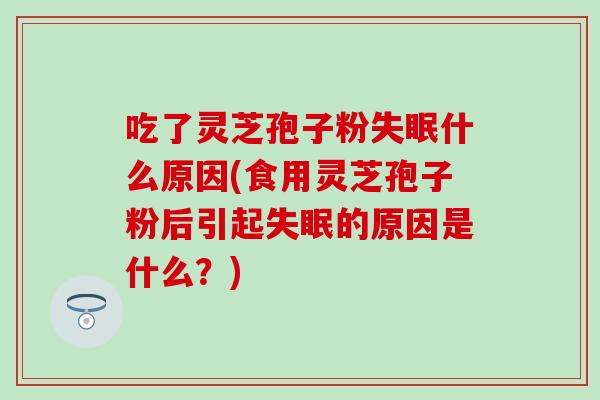 吃了灵芝孢子粉失眠什么原因(食用灵芝孢子粉后引起失眠的原因是什么？)