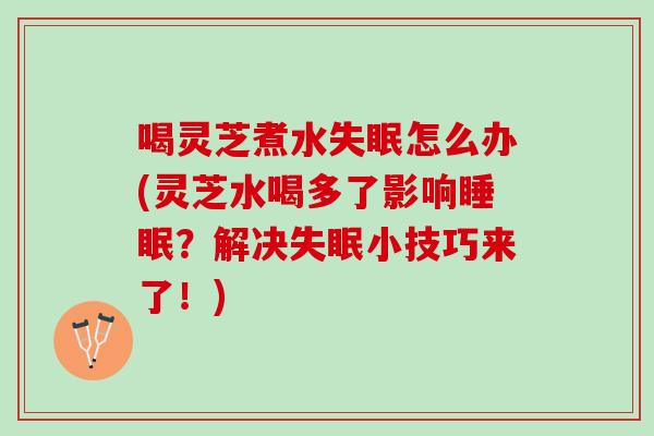 喝灵芝煮水失眠怎么办(灵芝水喝多了影响睡眠？解决失眠小技巧来了！)