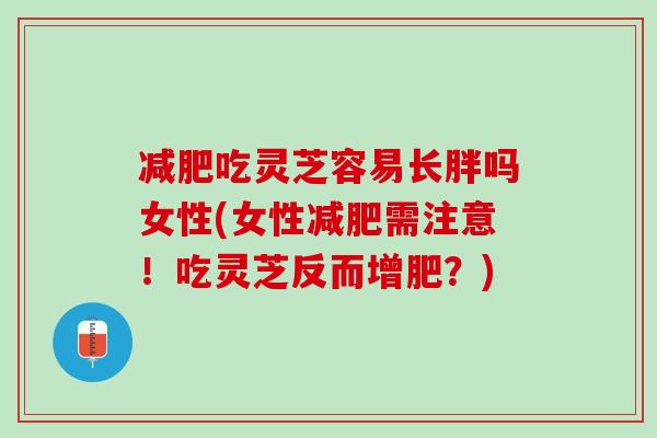 减肥吃灵芝容易长胖吗女性(女性减肥需注意！吃灵芝反而增肥？)