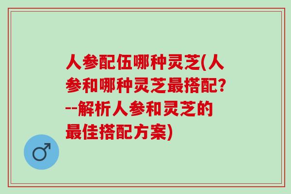 人参配伍哪种灵芝(人参和哪种灵芝最搭配？--解析人参和灵芝的最佳搭配方案)
