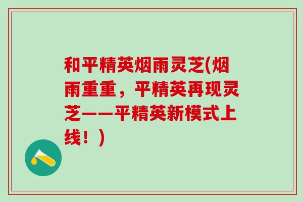 和平精英烟雨灵芝(烟雨重重，平精英再现灵芝——平精英新模式上线！)