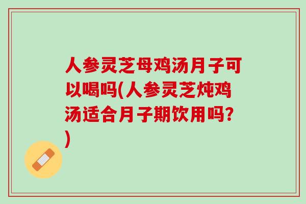 人参灵芝母鸡汤月子可以喝吗(人参灵芝炖鸡汤适合月子期饮用吗?) 人参灵芝母鸡汤月子可以喝吗(人参灵芝炖鸡汤适合月子期饮用吗?)