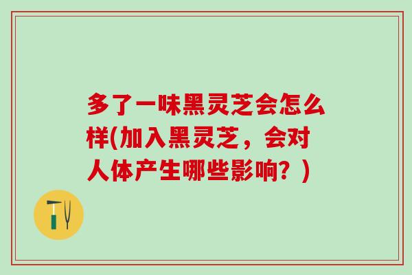 多了一味黑灵芝会怎么样(加入黑灵芝，会对人体产生哪些影响？)