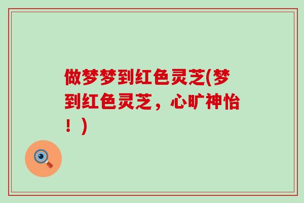 做梦梦到红色灵芝(梦到红色灵芝,心旷神怡!) 做梦梦到红色灵芝(梦到红色灵芝,心旷神怡!)