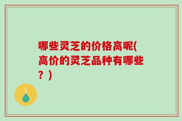 哪些灵芝的价格高呢(高价的灵芝品种有哪些？)