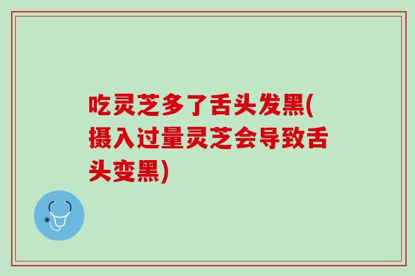 吃灵芝多了舌头发黑(摄入过量灵芝会导致舌头变黑)