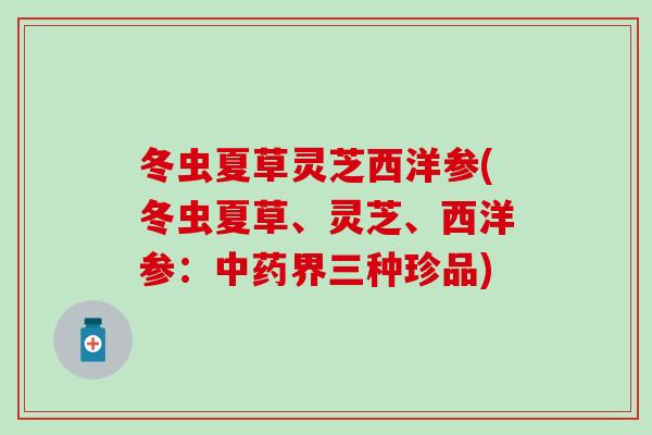 冬虫夏草灵芝西洋参(冬虫夏草、灵芝、西洋参：中药界三种珍品)