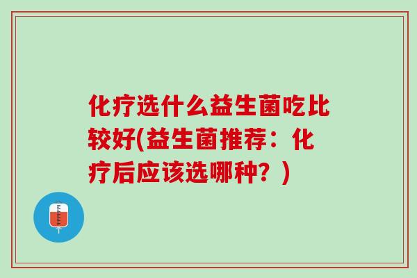 化疗选什么益生菌吃比较好(益生菌推荐：化疗后应该选哪种？)