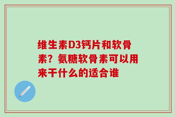 维生素D3钙片和软骨素？氨糖软骨素可以用来干什么的适合谁