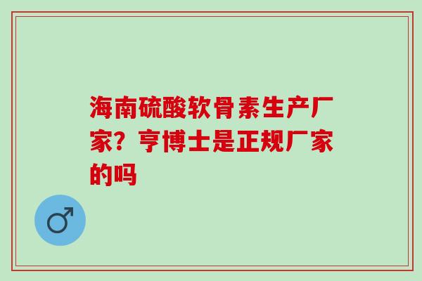 海南硫酸软骨素生产厂家？亨博士是正规厂家的吗