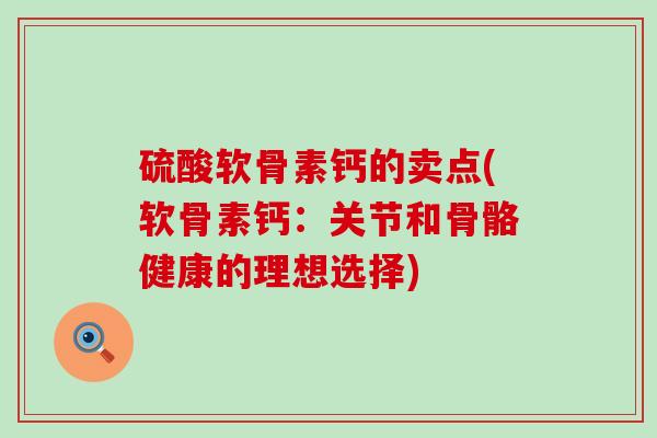 硫酸软骨素钙的卖点(软骨素钙：关节和骨骼健康的理想选择)