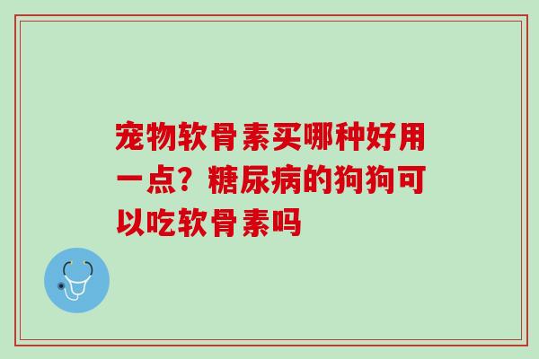 宠物软骨素买哪种好用一点？糖尿病的狗狗可以吃软骨素吗