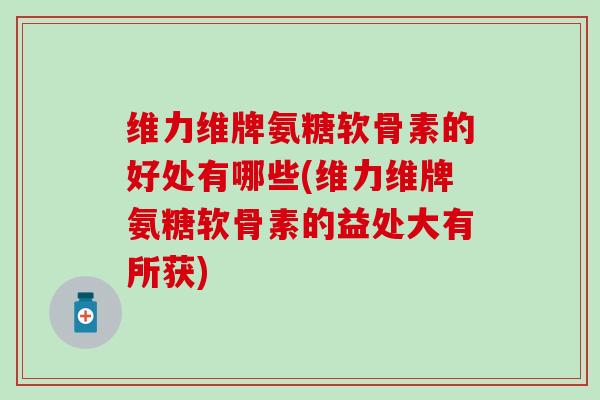 维力维牌氨糖软骨素的好处有哪些(维力维牌氨糖软骨素的益处大有所获)