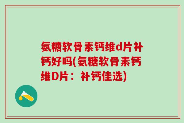 氨糖软骨素钙维d片补钙好吗(氨糖软骨素钙维D片：补钙佳选)