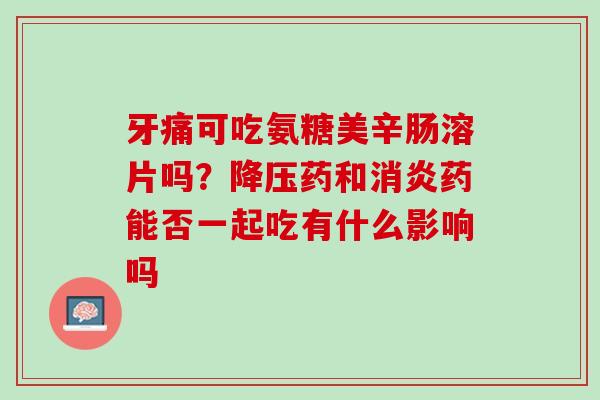牙痛可吃氨糖美辛肠溶片吗？降压药和消炎药能否一起吃有什么影响吗