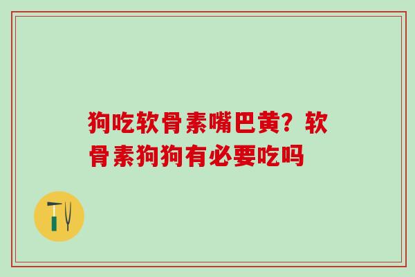 狗吃软骨素嘴巴黄？软骨素狗狗有必要吃吗