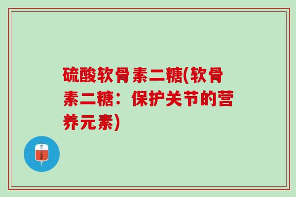 硫酸软骨素二糖(软骨素二糖：保护关节的营养元素)