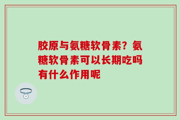 胶原与氨糖软骨素？氨糖软骨素可以长期吃吗有什么作用呢