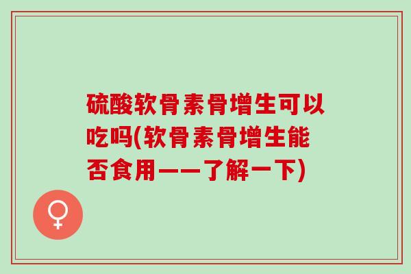 硫酸软骨素骨增生可以吃吗(软骨素骨增生能否食用——了解一下)