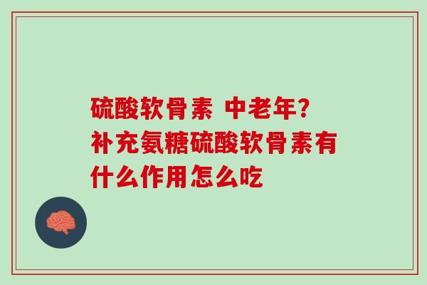 硫酸软骨素 中老年？补充氨糖硫酸软骨素有什么作用怎么吃