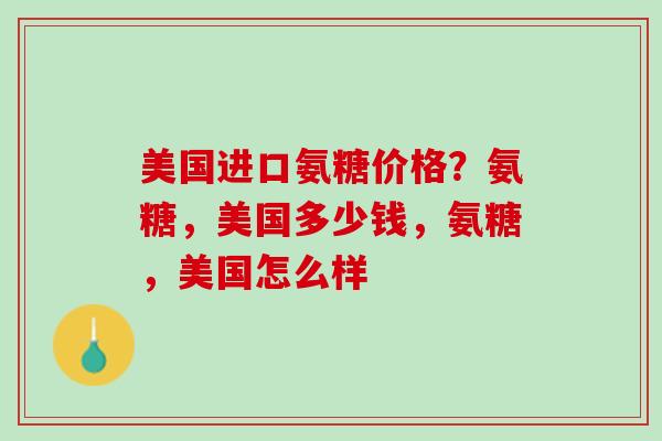 美国进口氨糖价格？氨糖，美国多少钱，氨糖，美国怎么样
