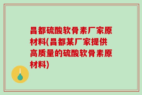 昌都硫酸软骨素厂家原材料(昌都某厂家提供高质量的硫酸软骨素原材料)