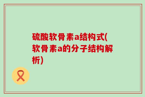硫酸软骨素a结构式(软骨素a的分子结构解析)