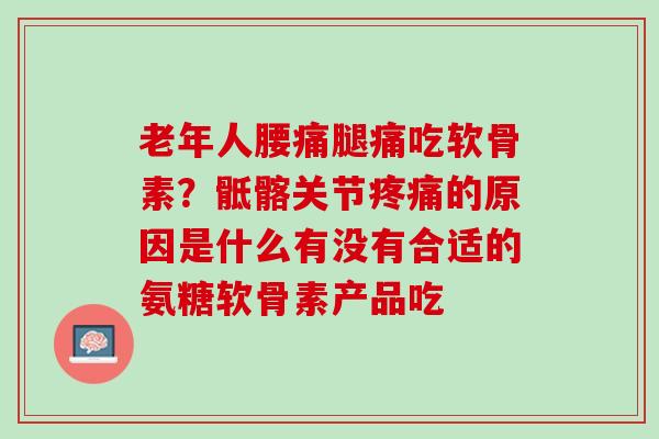 老年人腰痛腿痛吃软骨素？骶髂关节疼痛的原因是什么有没有合适的氨糖软骨素产品吃