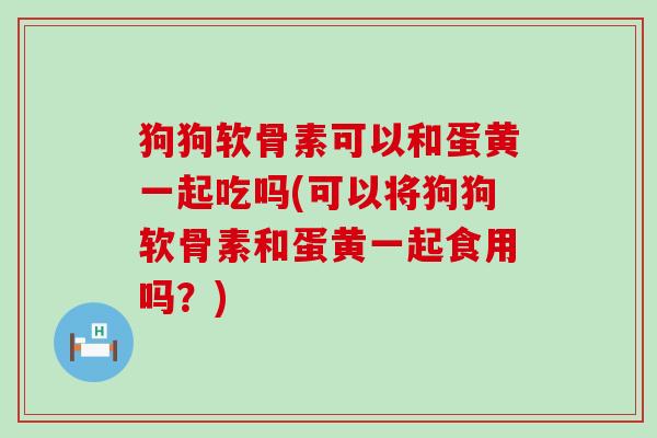 狗狗软骨素可以和蛋黄一起吃吗(可以将狗狗软骨素和蛋黄一起食用吗？)
